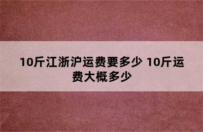 10斤江浙沪运费要多少 10斤运费大概多少